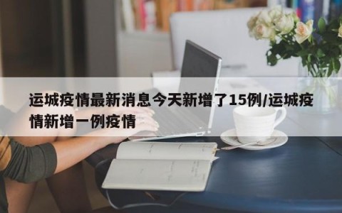 运城疫情最新消息今天新增了15例/运城疫情新增一例疫情