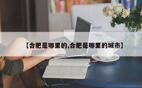 【合肥是哪里的,合肥是哪里的城市】
