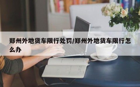 郑州外地货车限行处罚/郑州外地货车限行怎么办