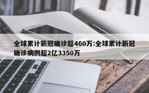 全球累计新冠确诊超460万:全球累计新冠确诊病例超2亿3350万