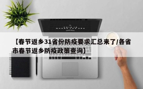 【春节返乡31省份防疫要求汇总来了/各省市春节返乡防疫政策查询】