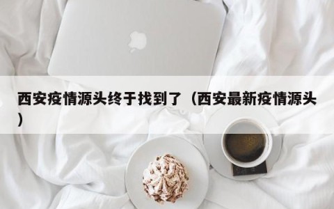 西安疫情源头终于找到了（西安最新疫情源头）