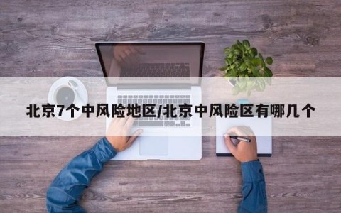 北京7个中风险地区/北京中风险区有哪几个