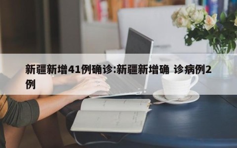 新疆新增41例确诊:新疆新增确 诊病例2例