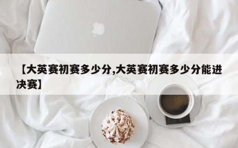 【大英赛初赛多少分,大英赛初赛多少分能进决赛】