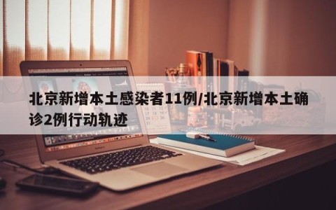 北京新增本土感染者11例/北京新增本土确诊2例行动轨迹