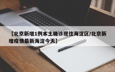 【北京新增1例本土确诊现住海淀区/北京新增疫情最新海淀今天】
