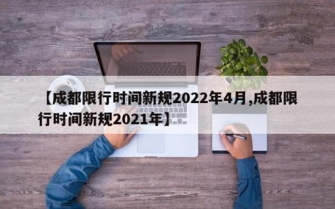 【成都限行时间新规2022年4月,成都限行时间新规2021年】