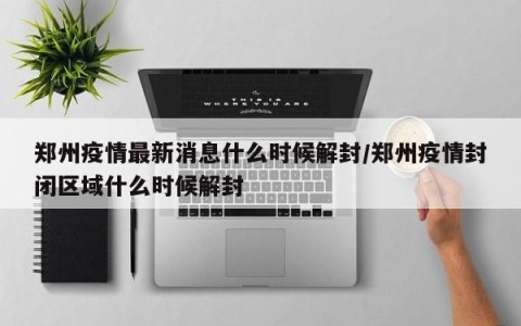 郑州疫情最新消息什么时候解封/郑州疫情封闭区域什么时候解封