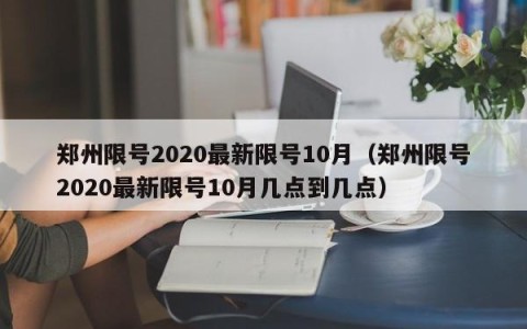 郑州限号2020最新限号10月（郑州限号2020最新限号10月几点到几点）