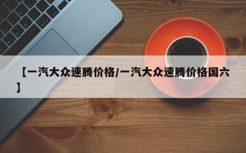 【一汽大众速腾价格/一汽大众速腾价格国六】