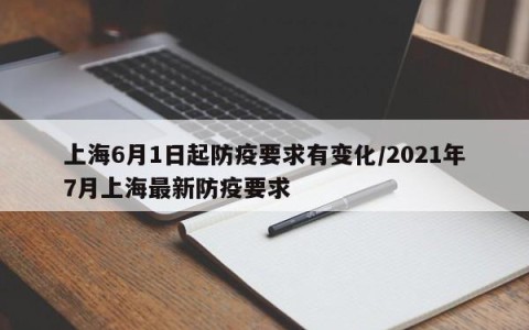 上海6月1日起防疫要求有变化/2021年7月上海最新防疫要求