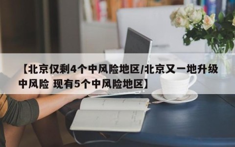 【北京仅剩4个中风险地区/北京又一地升级中风险 现有5个中风险地区】