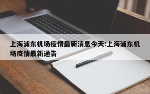 上海浦东机场疫情最新消息今天:上海浦东机场疫情最新通告