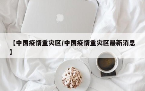【中国疫情重灾区/中国疫情重灾区最新消息】