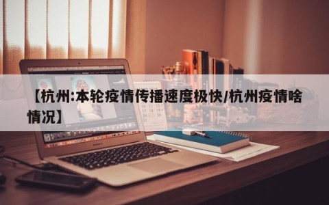 【杭州:本轮疫情传播速度极快/杭州疫情啥情况】