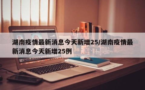 湖南疫情最新消息今天新增25/湖南疫情最新消息今天新增25例