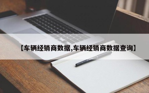 【车辆经销商数据,车辆经销商数据查询】