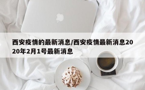 西安疫情的最新消息/西安疫情最新消息2020年2月1号最新消息