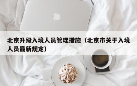 北京升级入境人员管理措施（北京市关于入境人员最新规定）
