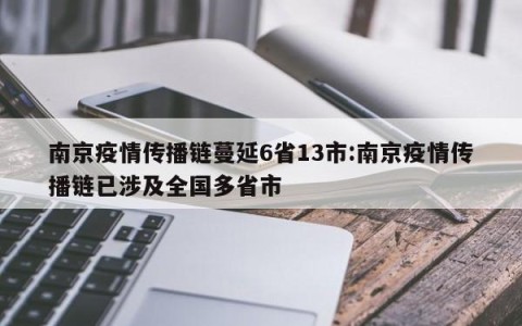 南京疫情传播链蔓延6省13市:南京疫情传播链已涉及全国多省市