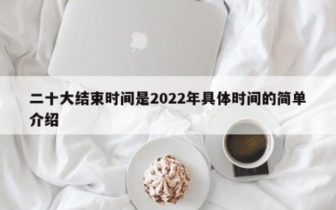 二十大结束时间是2022年具体时间的简单介绍