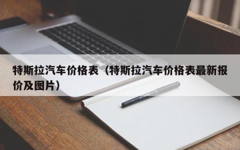 特斯拉汽车价格表（特斯拉汽车价格表最新报价及图片）