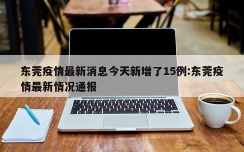 东莞疫情最新消息今天新增了15例:东莞疫情最新情况通报