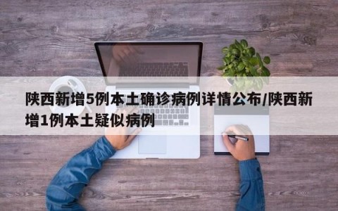 陕西新增5例本土确诊病例详情公布/陕西新增1例本土疑似病例