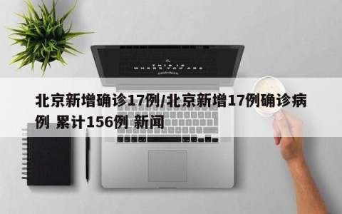 北京新增确诊17例/北京新增17例确诊病例 累计156例 新闻
