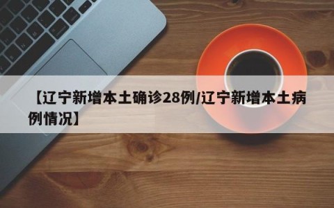 【辽宁新增本土确诊28例/辽宁新增本土病例情况】