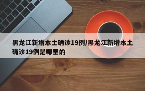 黑龙江新增本土确诊19例/黑龙江新增本土确诊19例是哪里的