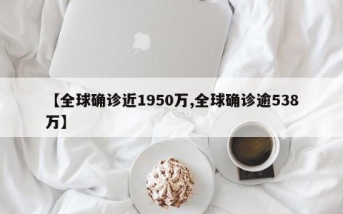 【全球确诊近1950万,全球确诊逾538万】