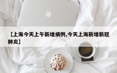 【上海今天上午新增病例,今天上海新增新冠肺炎】
