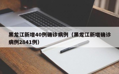 黑龙江新增40例确诊病例（黑龙江新增确诊病例2841例）