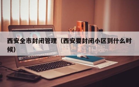 西安全市封闭管理（西安要封闭小区到什么时候）