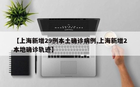 【上海新增29例本土确诊病例,上海新增2本地确诊轨迹】