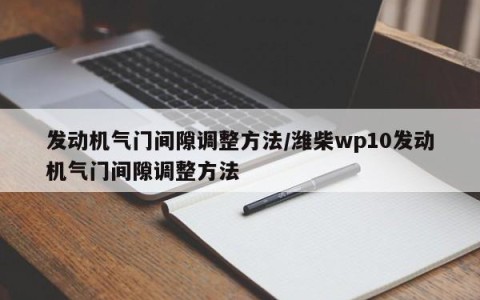 发动机气门间隙调整方法/潍柴wp10发动机气门间隙调整方法