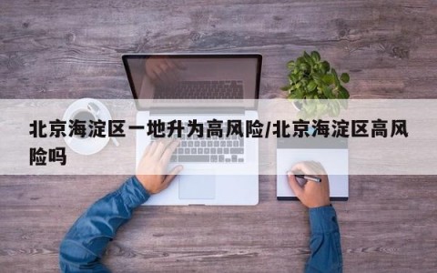 北京海淀区一地升为高风险/北京海淀区高风险吗