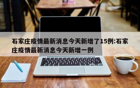 石家庄疫情最新消息今天新增了15例:石家庄疫情最新消息今天新增一例