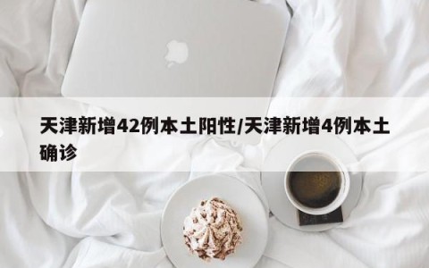 天津新增42例本土阳性/天津新增4例本土确诊