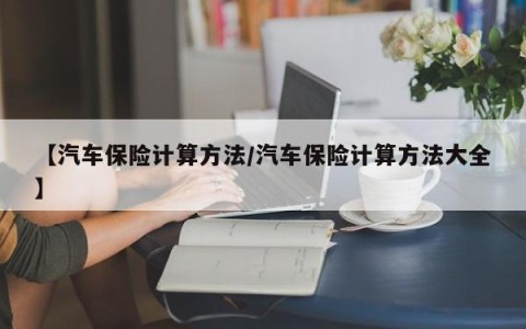 【汽车保险计算方法/汽车保险计算方法大全】