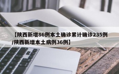【陕西新增86例本土确诊累计确诊235例/陕西新增本土病例36例】