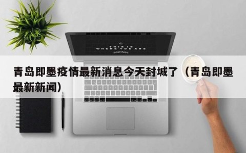 青岛即墨疫情最新消息今天封城了（青岛即墨最新新闻）