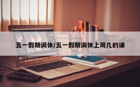 五一假期调休/五一假期调休上周几的课