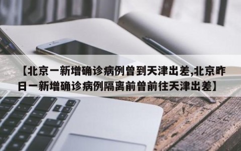 【北京一新增确诊病例曾到天津出差,北京昨日一新增确诊病例隔离前曾前往天津出差】