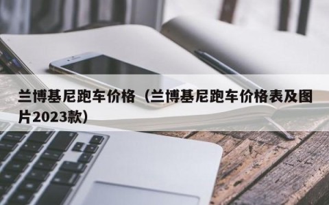 兰博基尼跑车价格（兰博基尼跑车价格表及图片2023款）