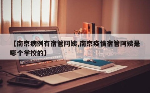 【南京病例有宿管阿姨,南京疫情宿管阿姨是哪个学校的】