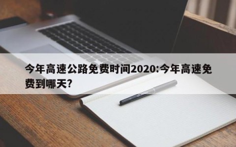 今年高速公路免费时间2020:今年高速免费到哪天?