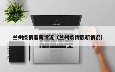 兰州疫情最新情况（兰州疫情最新情况）